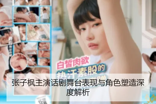 张子枫主演话剧舞台表现与角色塑造深度解析